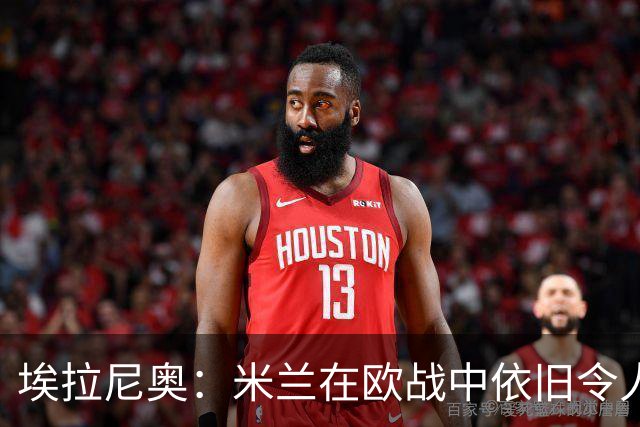 埃拉尼奥：米兰在欧战中依旧令人生畏，但对本菲卡的尝试需谨慎
